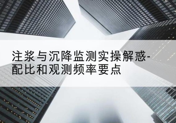 扬州水泥浆配比不当会不会造成注浆管堵管？-注浆与沉降监测实操解惑-配比和观测频率要点